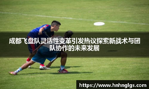 成都飞盘队灵活性变革引发热议探索新战术与团队协作的未来发展