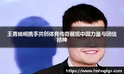 王勇姚明携手共创体育传奇展现中国力量与团结精神