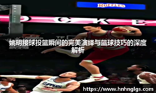 姚明接球投篮瞬间的完美演绎与篮球技巧的深度解析