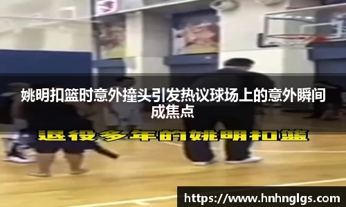 姚明扣篮时意外撞头引发热议球场上的意外瞬间成焦点