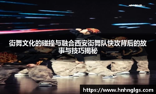 街舞文化的碰撞与融合西安街舞队快攻背后的故事与技巧揭秘