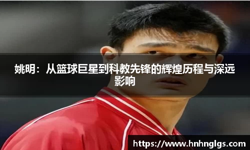 姚明：从篮球巨星到科教先锋的辉煌历程与深远影响
