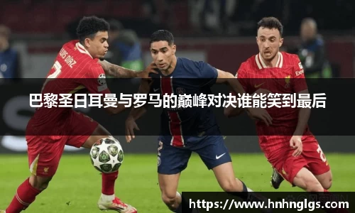 巴黎圣日耳曼与罗马的巅峰对决谁能笑到最后
