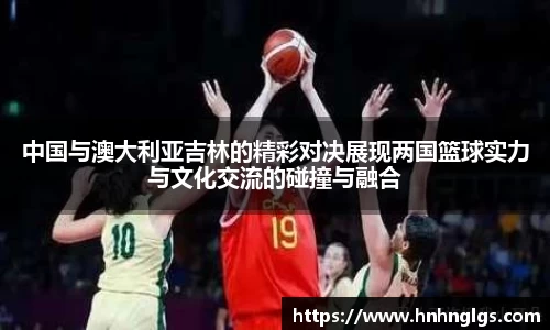 中国与澳大利亚吉林的精彩对决展现两国篮球实力与文化交流的碰撞与融合